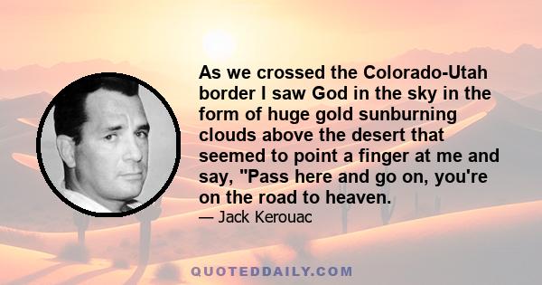 As we crossed the Colorado-Utah border I saw God in the sky in the form of huge gold sunburning clouds above the desert that seemed to point a finger at me and say, Pass here and go on, you're on the road to heaven.