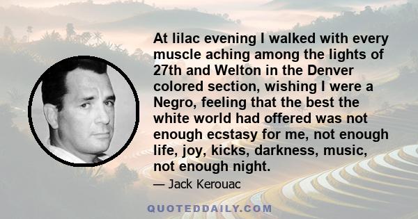 At lilac evening I walked with every muscle aching among the lights of 27th and Welton in the Denver colored section, wishing I were a Negro, feeling that the best the white world had offered was not enough ecstasy for