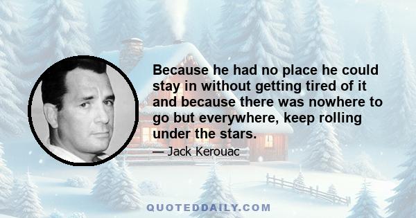 Because he had no place he could stay in without getting tired of it and because there was nowhere to go but everywhere, keep rolling under the stars.