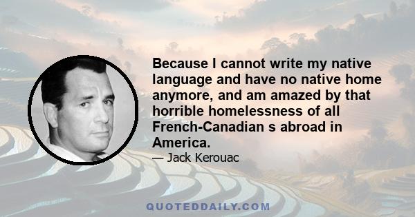 Because I cannot write my native language and have no native home anymore, and am amazed by that horrible homelessness of all French-Canadian s abroad in America.