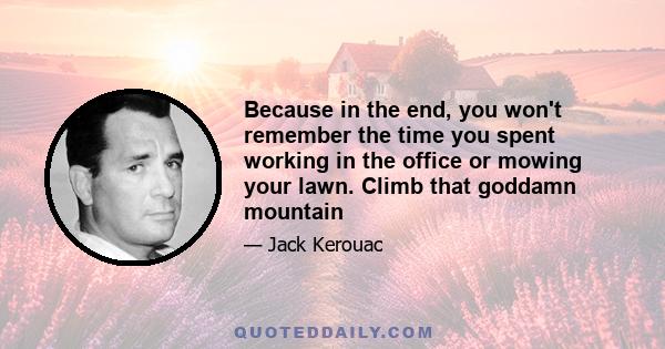 Because in the end, you won't remember the time you spent working in the office or mowing your lawn. Climb that goddamn mountain