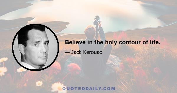 Believe in the holy contour of life.