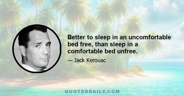 Better to sleep in an uncomfortable bed free, than sleep in a comfortable bed unfree.