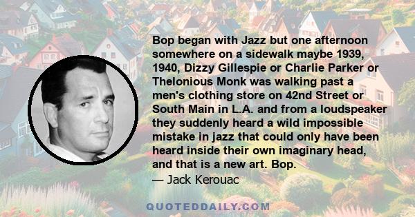 Bop began with Jazz but one afternoon somewhere on a sidewalk maybe 1939, 1940, Dizzy Gillespie or Charlie Parker or Thelonious Monk was walking past a men's clothing store on 42nd Street or South Main in L.A. and from