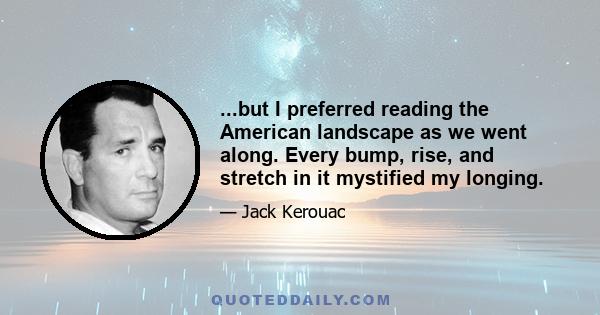 ...but I preferred reading the American landscape as we went along. Every bump, rise, and stretch in it mystified my longing.
