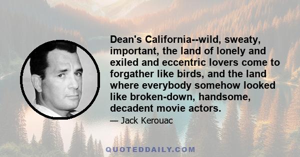 Dean's California--wild, sweaty, important, the land of lonely and exiled and eccentric lovers come to forgather like birds, and the land where everybody somehow looked like broken-down, handsome, decadent movie actors.