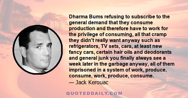 Dharma Bums refusing to subscribe to the general demand that they consume production and therefore have to work for the privilege of consuming, all that cramp they didn't really want anyway such as refrigerators, TV