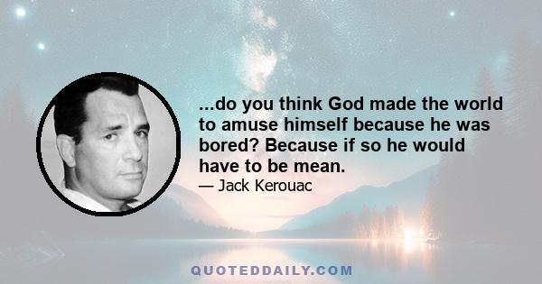 ...do you think God made the world to amuse himself because he was bored? Because if so he would have to be mean.