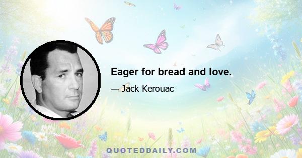 Eager for bread and love.