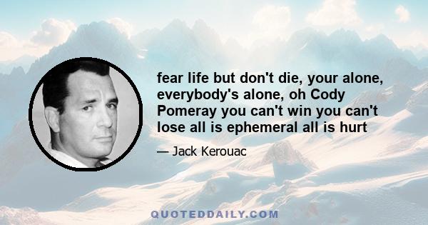 fear life but don't die, your alone, everybody's alone, oh Cody Pomeray you can't win you can't lose all is ephemeral all is hurt