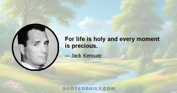 For life is holy and every moment is precious.