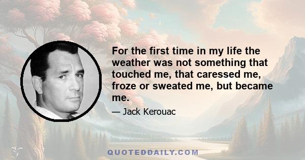 For the first time in my life the weather was not something that touched me, that caressed me, froze or sweated me, but became me.