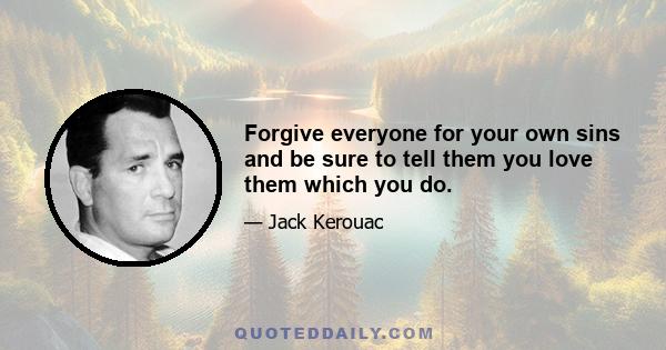 Forgive everyone for your own sins and be sure to tell them you love them which you do.