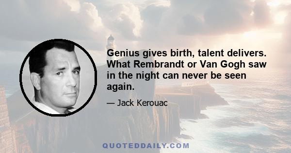 Genius gives birth, talent delivers. What Rembrandt or Van Gogh saw in the night can never be seen again.