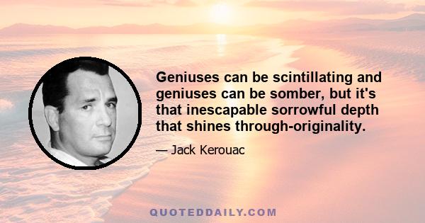 Geniuses can be scintillating and geniuses can be somber, but it's that inescapable sorrowful depth that shines through-originality.