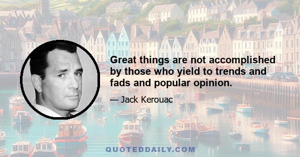 Great things are not accomplished by those who yield to trends and fads and popular opinion.