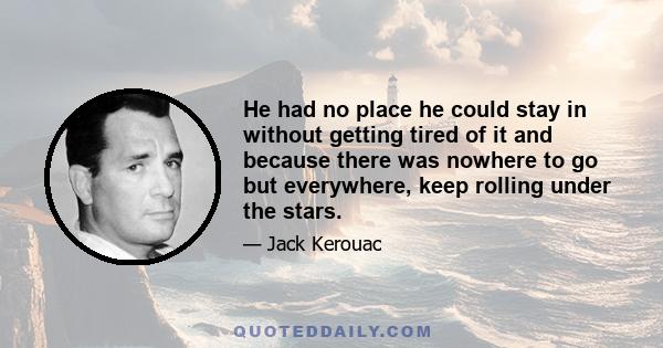 He had no place he could stay in without getting tired of it and because there was nowhere to go but everywhere, keep rolling under the stars.