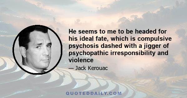 He seems to me to be headed for his ideal fate, which is compulsive psychosis dashed with a jigger of psychopathic irresponsibility and violence