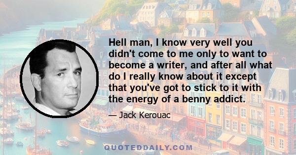 Hell man, I know very well you didn't come to me only to want to become a writer, and after all what do I really know about it except that you've got to stick to it with the energy of a benny addict.