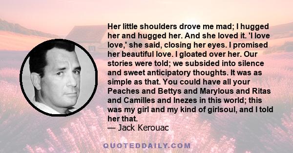 Her little shoulders drove me mad; I hugged her and hugged her. And she loved it. 'I love love,' she said, closing her eyes. I promised her beautiful love. I gloated over her. Our stories were told; we subsided into