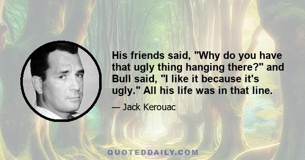 His friends said, Why do you have that ugly thing hanging there? and Bull said, I like it because it's ugly. All his life was in that line.