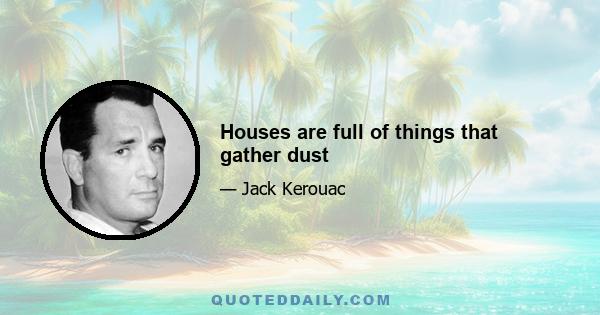 Houses are full of things that gather dust