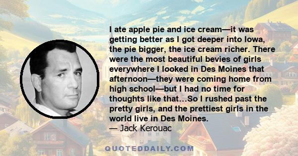 I ate apple pie and ice cream—it was getting better as I got deeper into Iowa, the pie bigger, the ice cream richer. There were the most beautiful bevies of girls everywhere I looked in Des Moines that afternoon—they