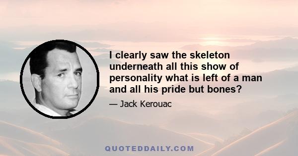 I clearly saw the skeleton underneath all this show of personality what is left of a man and all his pride but bones?