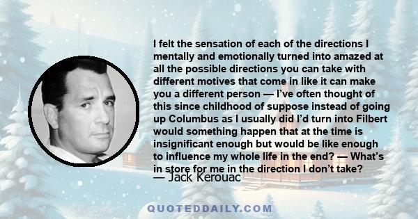 I felt the sensation of each of the directions I mentally and emotionally turned into amazed at all the possible directions you can take with different motives that come in like it can make you a different person — I’ve 