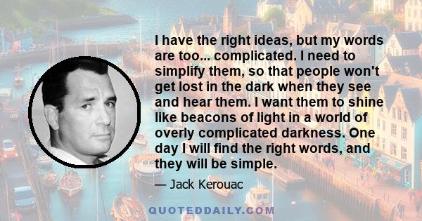 I have the right ideas, but my words are too... complicated. I need to simplify them, so that people won't get lost in the dark when they see and hear them. I want them to shine like beacons of light in a world of