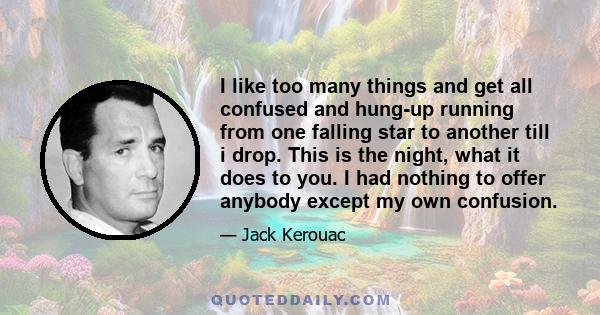 I like too many things and get all confused and hung-up running from one falling star to another till i drop. This is the night, what it does to you. I had nothing to offer anybody except my own confusion.