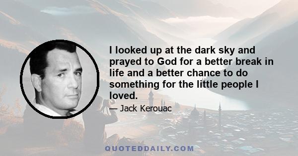 I looked up at the dark sky and prayed to God for a better break in life and a better chance to do something for the little people I loved.