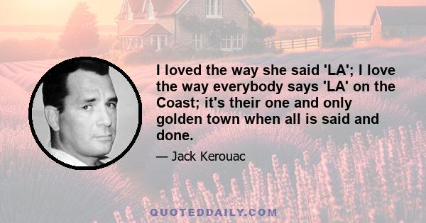 I loved the way she said 'LA'; I love the way everybody says 'LA' on the Coast; it's their one and only golden town when all is said and done.