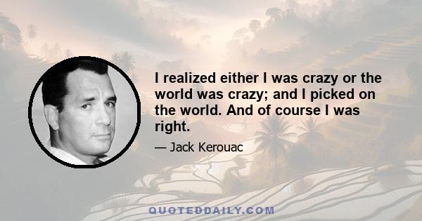 I realized either I was crazy or the world was crazy; and I picked on the world. And of course I was right.