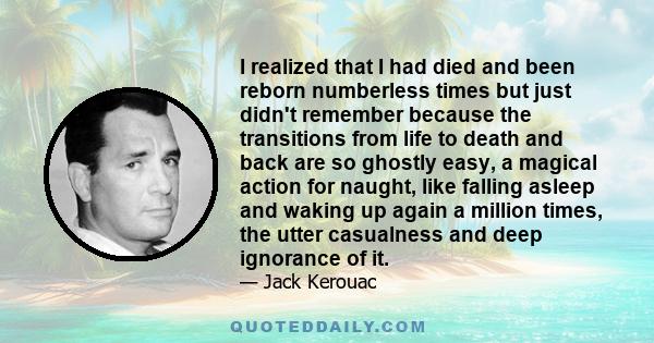 I realized that I had died and been reborn numberless times but just didn't remember because the transitions from life to death and back are so ghostly easy, a magical action for naught, like falling asleep and waking