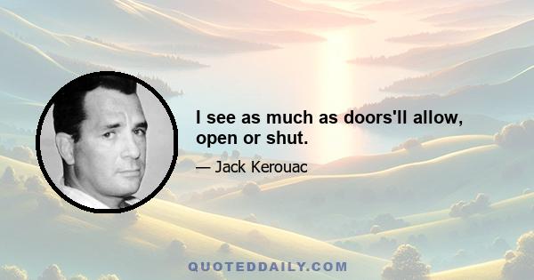 I see as much as doors'll allow, open or shut.