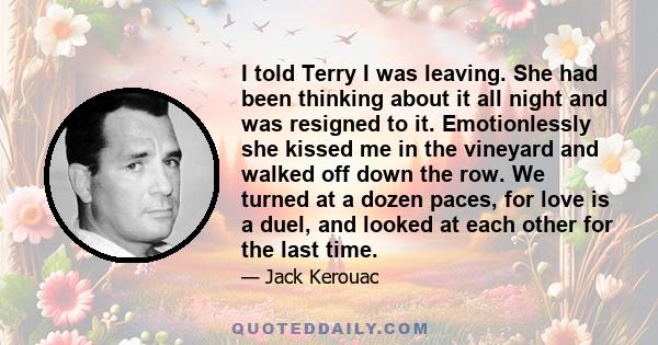 I told Terry I was leaving. She had been thinking about it all night and was resigned to it. Emotionlessly she kissed me in the vineyard and walked off down the row. We turned at a dozen paces, for love is a duel, and