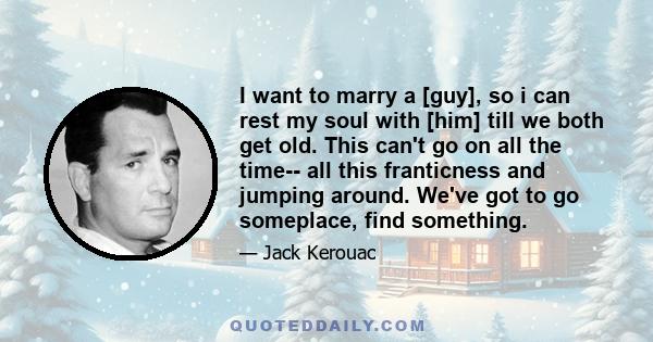 I want to marry a [guy], so i can rest my soul with [him] till we both get old. This can't go on all the time-- all this franticness and jumping around. We've got to go someplace, find something.