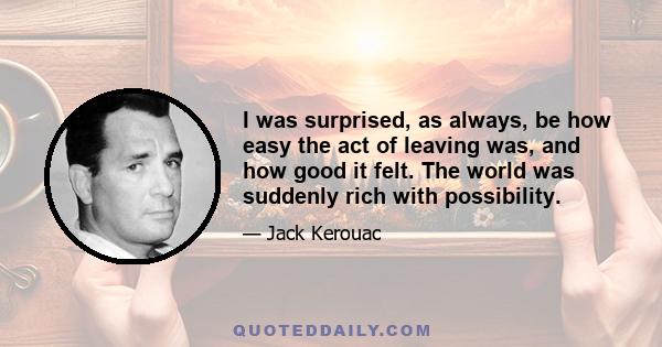 I was surprised, as always, be how easy the act of leaving was, and how good it felt. The world was suddenly rich with possibility.