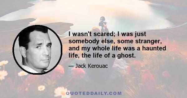 I wasn't scared; I was just somebody else, some stranger, and my whole life was a haunted life, the life of a ghost.