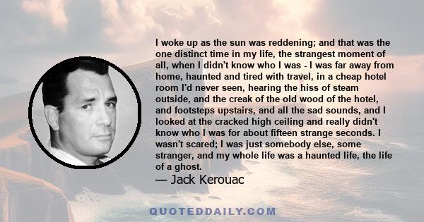 I woke up as the sun was reddening; and that was the one distinct time in my life, the strangest moment of all, when I didn't know who I was - I was far away from home, haunted and tired with travel, in a cheap hotel