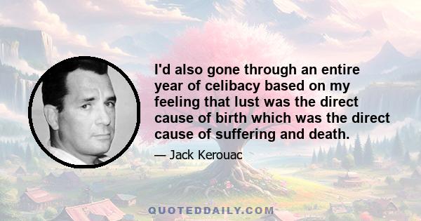 I'd also gone through an entire year of celibacy based on my feeling that lust was the direct cause of birth which was the direct cause of suffering and death.