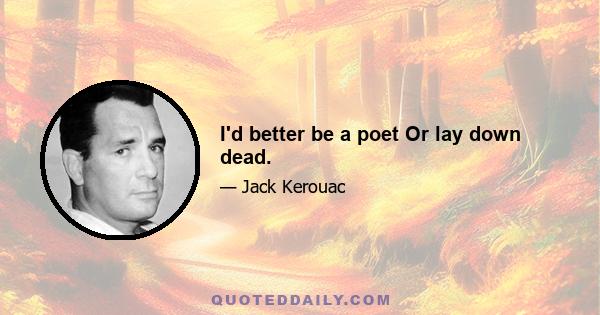 I'd better be a poet Or lay down dead.