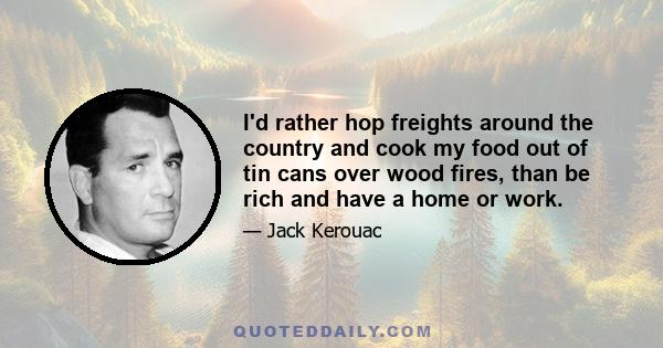 I'd rather hop freights around the country and cook my food out of tin cans over wood fires, than be rich and have a home or work.