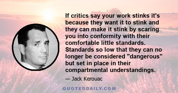 If critics say your work stinks it's because they want it to stink and they can make it stink by scaring you into conformity with their comfortable little standards. Standards so low that they can no longer be