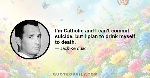 I'm Catholic and I can't commit suicide, but I plan to drink myself to death.