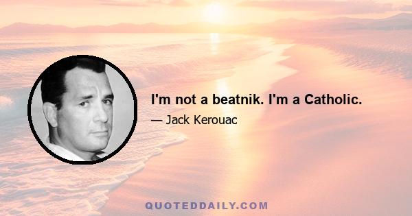 I'm not a beatnik. I'm a Catholic.