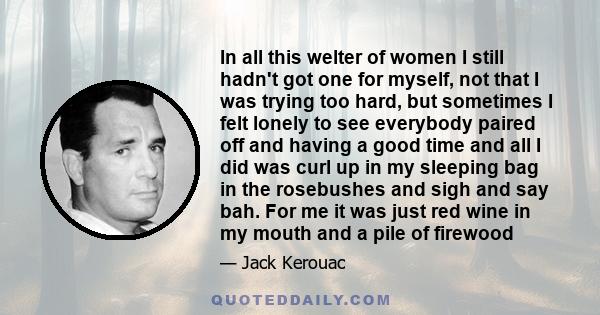 In all this welter of women I still hadn't got one for myself, not that I was trying too hard, but sometimes I felt lonely to see everybody paired off and having a good time and all I did was curl up in my sleeping bag