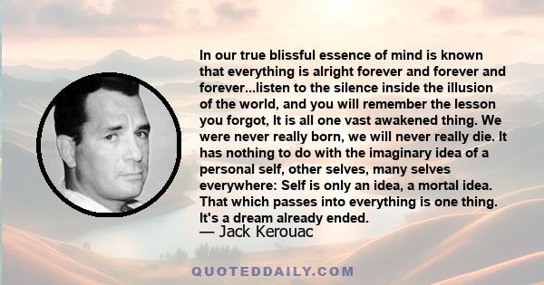 In our true blissful essence of mind is known that everything is alright forever and forever and forever...listen to the silence inside the illusion of the world, and you will remember the lesson you forgot, It is all