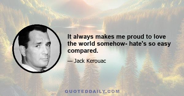 It always makes me proud to love the world somehow- hate's so easy compared.